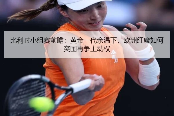 比利时小组赛前瞻：黄金一代余温下，欧洲红魔如何突围再争主动权